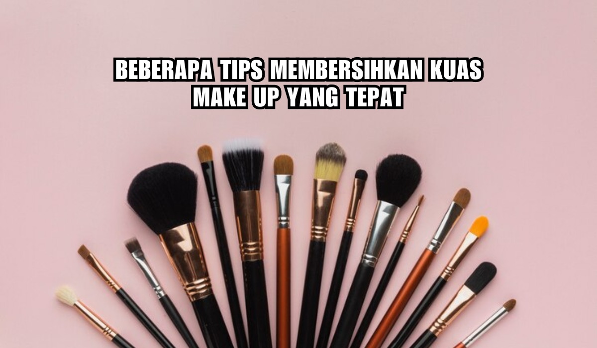 Jangan Sampai Salah! Ini 5 Tips Membersihkan Kuas Make Up yang Tepat, Simple Dan Mudah