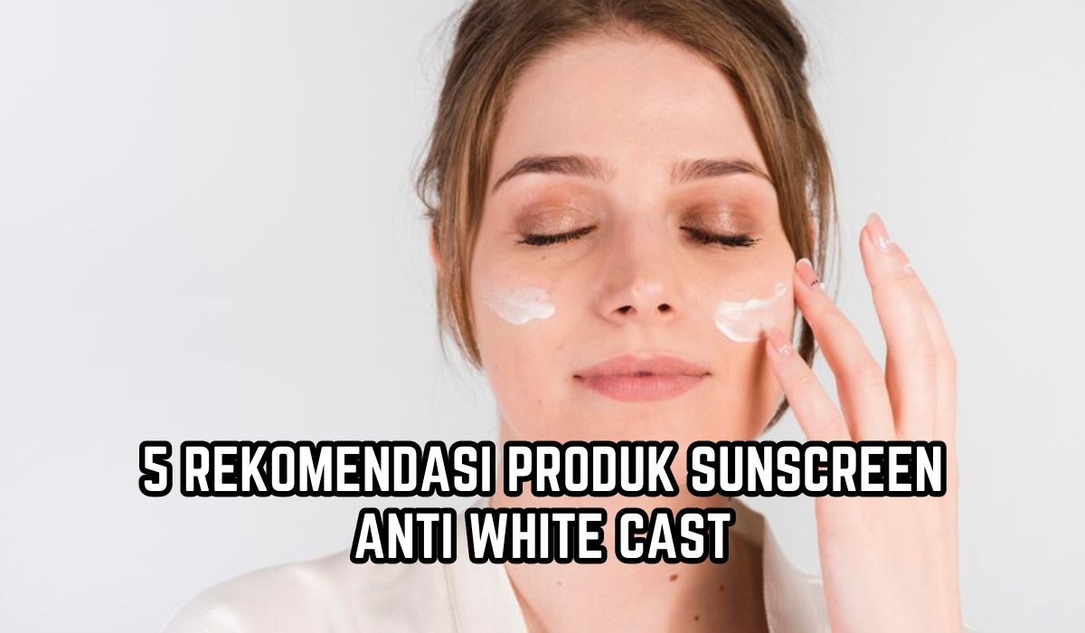 5 Rekomendasi Produk Sunscreen Anti White Cast dan Tidak Lengket, Paling Cocok Digunakan Sehari-hari