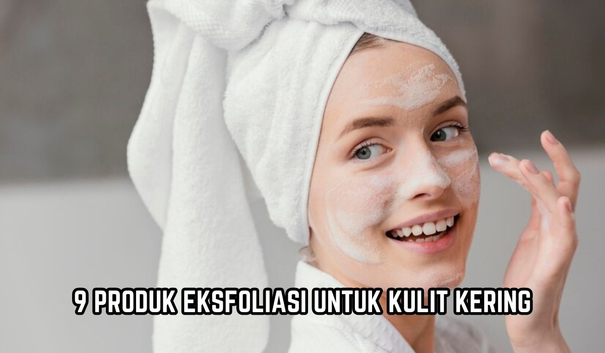 9 Rekomendasi Produk Eksfoliasi yang Cocok untuk Kulit Kering, Tanpa Mengiritasi Kulit