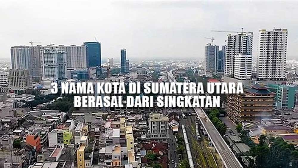 GAK NYANGKA, 3 Nama Kota di Sumatera Utara Ternyata Berasal dari Singkatan, Medan Kepanjangannya Apa? 
