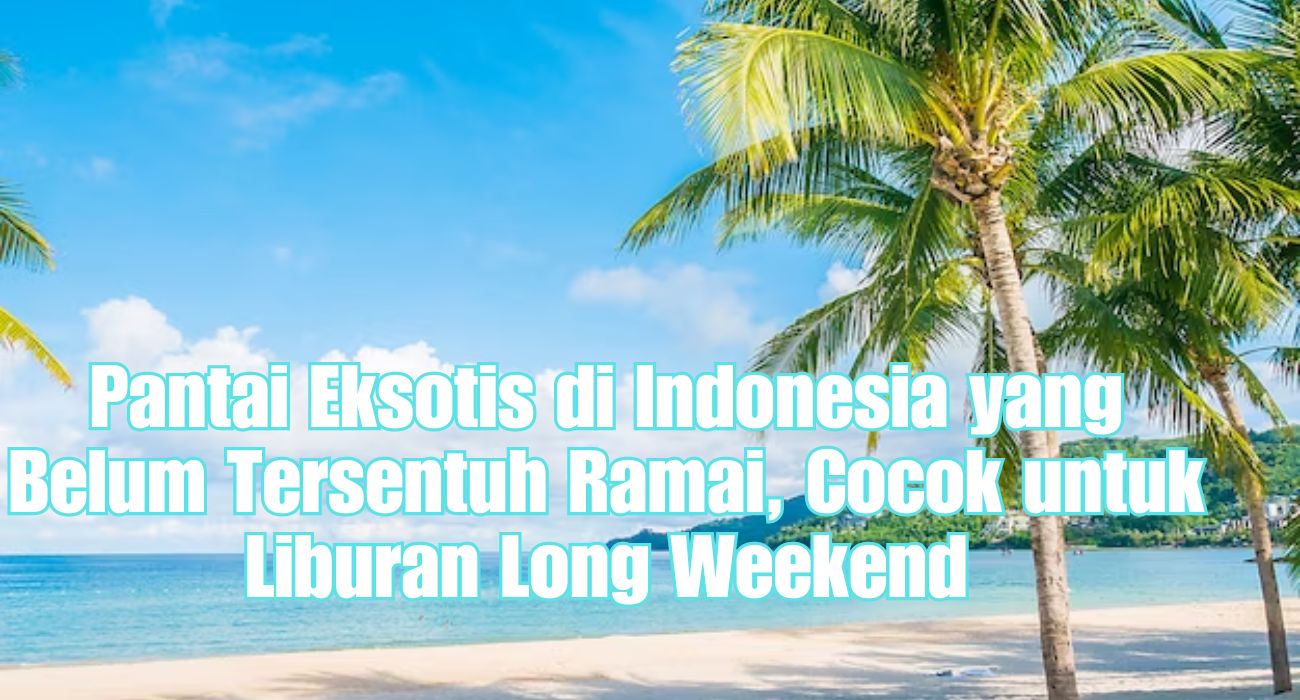 6 Pantai Eksotis di Indonesia yang Belum Tersentuh Ramai, Cocok untuk Liburan Long Weekend