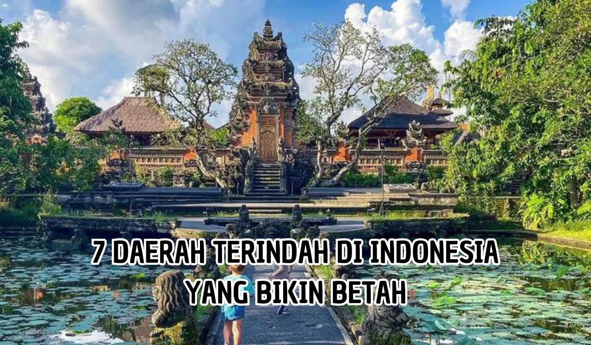 Bikin Betah! Inilah 7 Daerah Terindah di Indonesia yang Terkenal Hingga ke Mancanegara