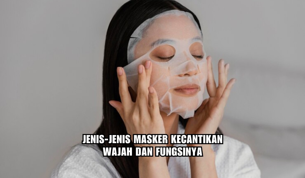 8 Jenis Masker Kecantikan Wajah Beserta Fungsinya, Ingat Ya Harus Sesuai Kondisi dan Tipe Kulit!