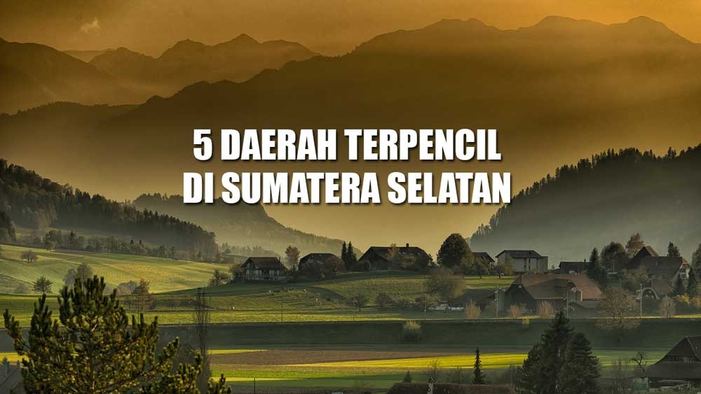 5 Daerah Terpencil di Sumatera Selatan, Kabupaten Ini Berjarak Paling Jauh dari Palembang, Adakah Rumahmu? 