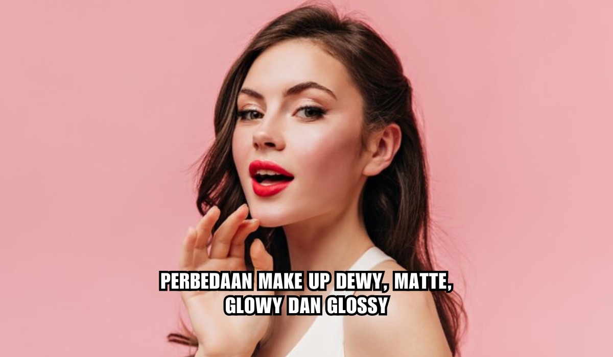 Jarang Diketahui, Ini Beda Hasil Make Up Dewy, Matte, Glowy dan Glossy, Cari Tahu Mana yang Cocok Untukmu