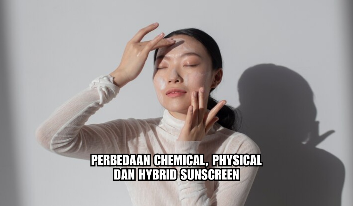 Ladies Wajib Tahu, Inilah Perbedaan Chemical, Physical dan Hybrid Sunscreen, Mana yang Lebih Baik?