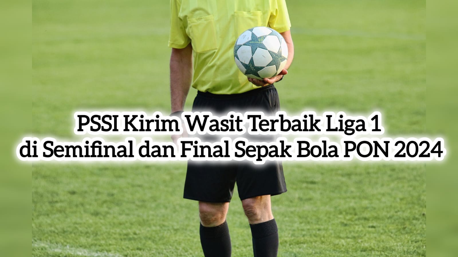 PSSI Kirim Wasit Terbaik Liga 1 di Semifinal dan Final Sepak Bola PON 2024, Imbas Wasit Dipukul KO Pemain