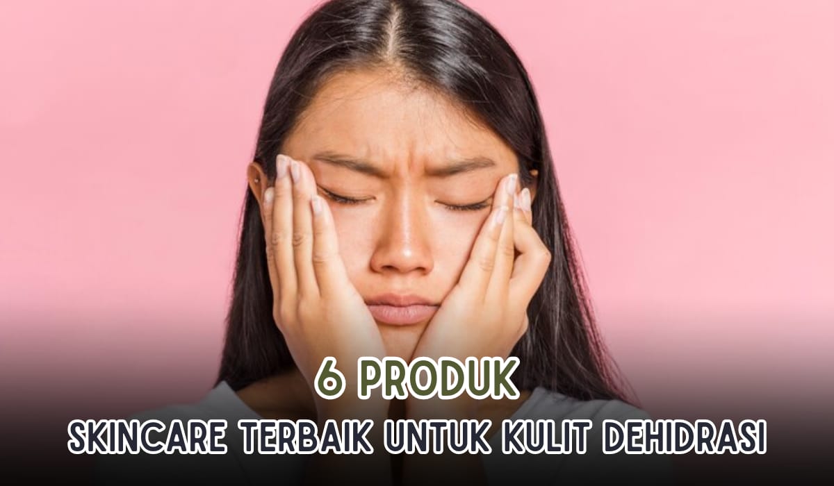 6 Produk Skincare Terbaik Mengatasi Kulit Dehidrasi, Efektif Melembapkan dan Bikin Glowing!