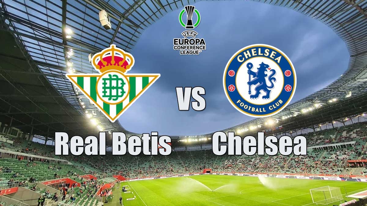 Prediksi Real Betis vs Chelsea - Preview, Kabar Tim dan Susunan Pemain Laga Final Liga Konferensi Eropa