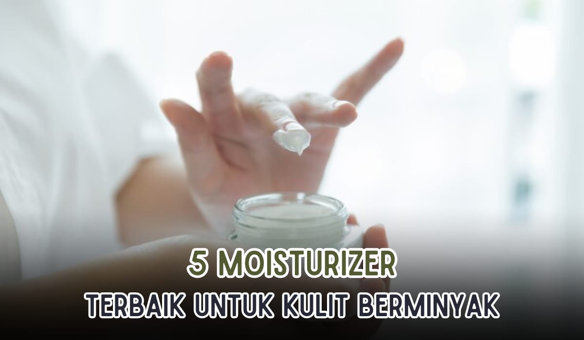 Ladies Wajib Punya 5 Moisturizer Terbaik Ini, Kandungan Ringan, Ampuh Untuk Kulit Berminyak, Cobain yuk