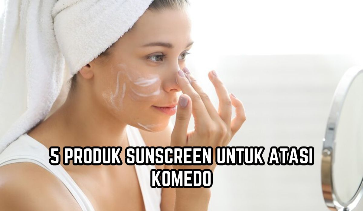 5 Sunscreen Terbaik Non Comedogenic yang Formulanya Ringan, Menghilangkan Pori-pori dan Bebas Komedo
