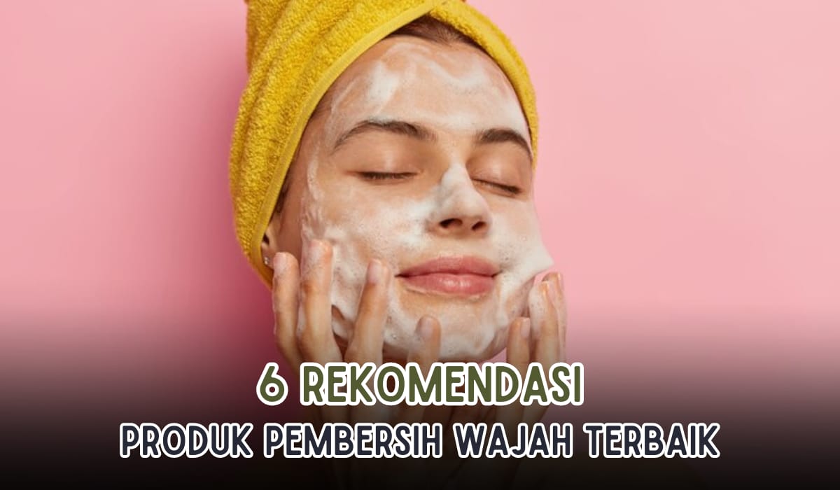 6 Rekomendasi Pembersih Wajah Terbaik, Gak Bikin Kering, Cocok untuk Semua Jenis Kulit