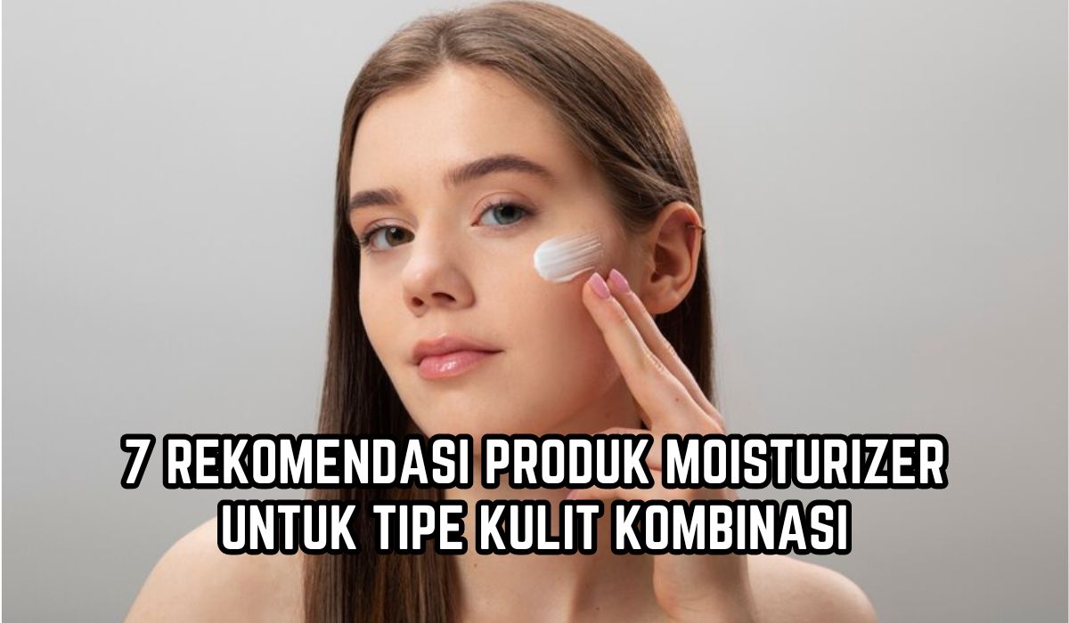 7 Rekomendasi Moisturizer yang Cocok untuk Tipe Kulit Kombinasi, Ampuh Menjaga Kelembapan Kulit Sepanjang Hari