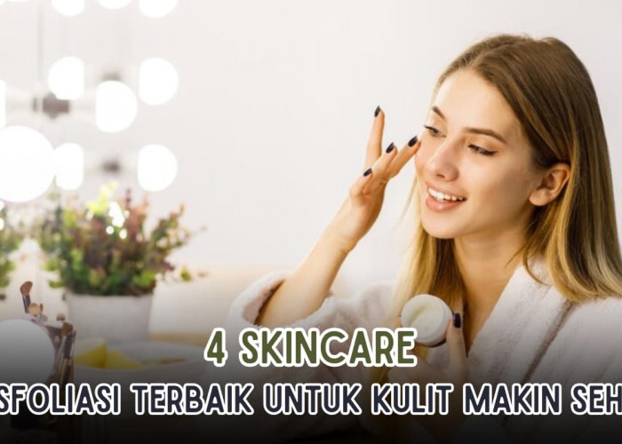 4 Skincare Eksfoliasi yang Bikin Wajah Glowing, Kulit Makin Sehat