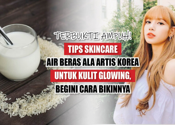 Terbukti Ampuh! Tips Skincare Air Beras ala Artis Korea untuk Kulit Glowing, Begini Cara Bikinnya 