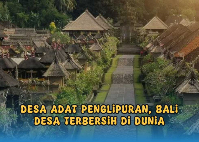 Desa Adat Penglipuran, Kampung Unik di Bali yang Jadi Desa Terbersih di Dunia, Ini Fakta dan Sejarahnya!