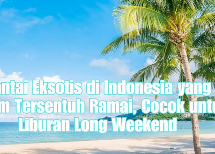 6 Pantai Eksotis di Indonesia yang Belum Tersentuh Ramai, Cocok untuk Liburan Long Weekend