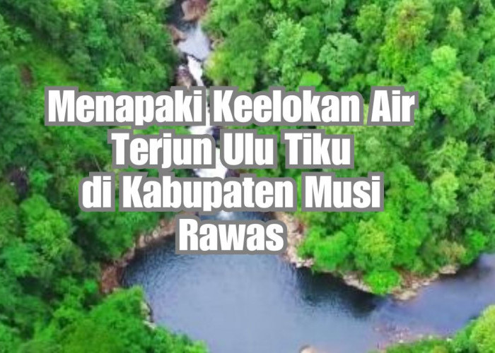 Menapaki Keelokan Air Terjun Ulu Tiku di Kabupaten Musi Rawas, Petualangan Seru di Pelukan Alam, Dijamin Asyik