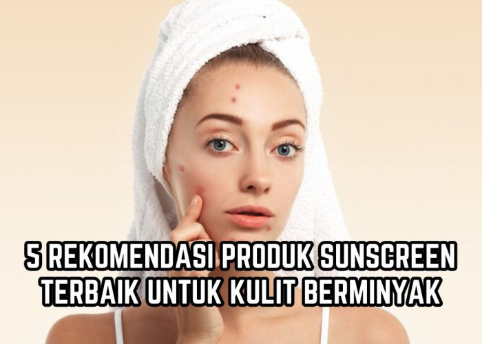 5 Sunscreen Terbaik untuk Kulit Berminyak, Bebas Jerawat Flek Hitam dan Bikin Wajah Glowing