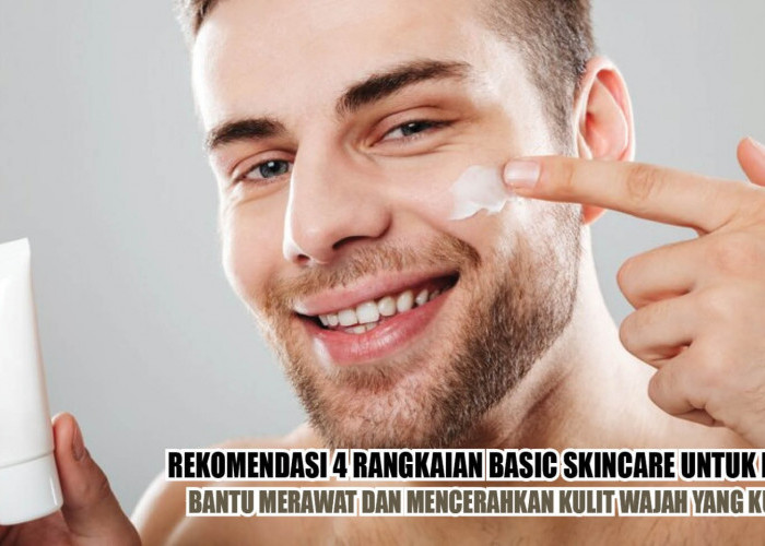 Rekomendasi 4 Rangkaian Basic Skincare untuk Pria, Bantu Merawat dan Mencerahkan Kulit Wajah yang Kusam 