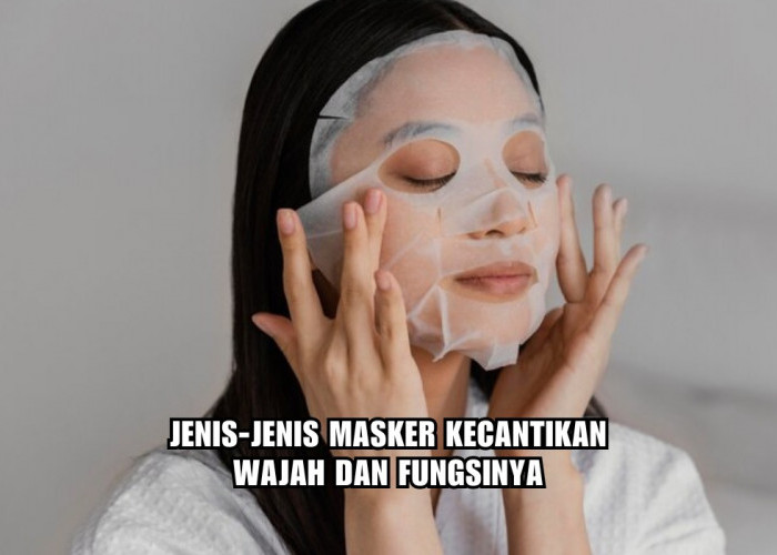 8 Jenis Masker Kecantikan Wajah Beserta Fungsinya, Ingat Ya Harus Sesuai Kondisi dan Tipe Kulit!