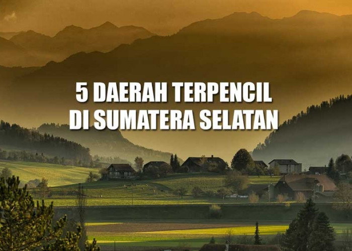 5 Daerah Terpencil di Sumatera Selatan, Kabupaten Ini Berjarak Paling Jauh dari Palembang, Adakah Rumahmu? 