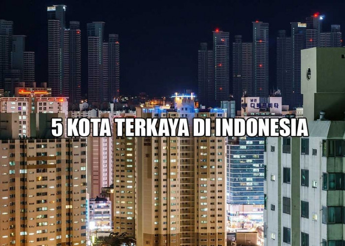 Miliki Kekayaan yang Meluber! Ini 5 Kota Terkaya di Indonesia, Nomor 3 Bikin Tercengang