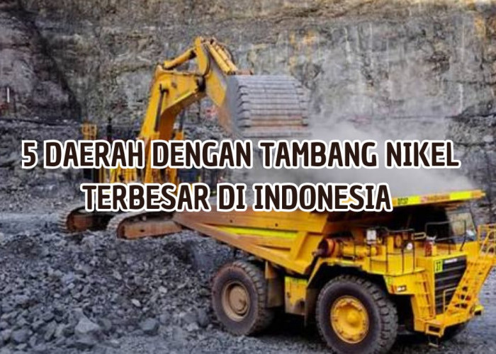 5 Daerah Penghasil Nikel Terbesar di Indonesia, Luas Tambang Mencapai 70 Ribu Hektar