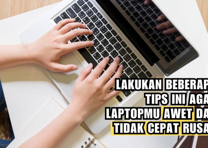 Ingin Laptop Berumur Panjang? Lakukan Tips Ini Agar Laptopmu Tidak Cepat Rusak, Gak Pakai Ribet!