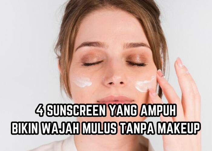 4 Produk Sunscreen yang Ampuh Bikin Wajah Mulus dan Cerah Tanpa Make Up, Bebas Noda Hitam 