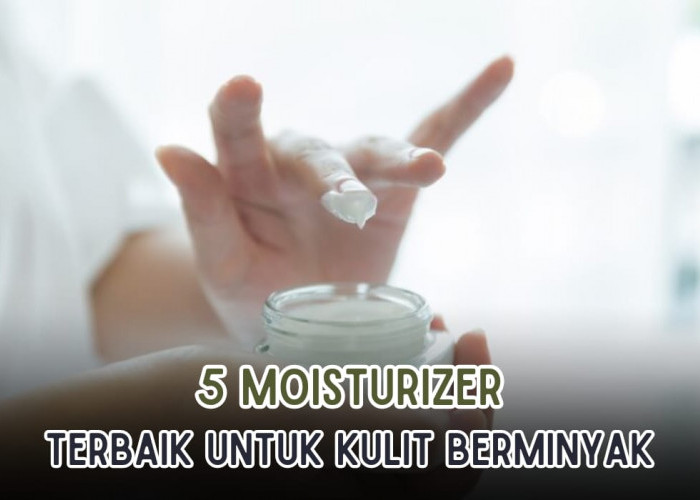 Ladies Wajib Punya 5 Moisturizer Terbaik Ini, Kandungan Ringan, Ampuh Untuk Kulit Berminyak, Cobain yuk