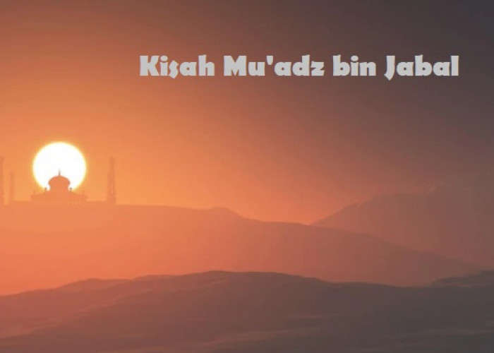 KISAH SAHABAT NABI: Mu'adz bin Jabal, Dicintai Rasulullah karena Kecerdasannya