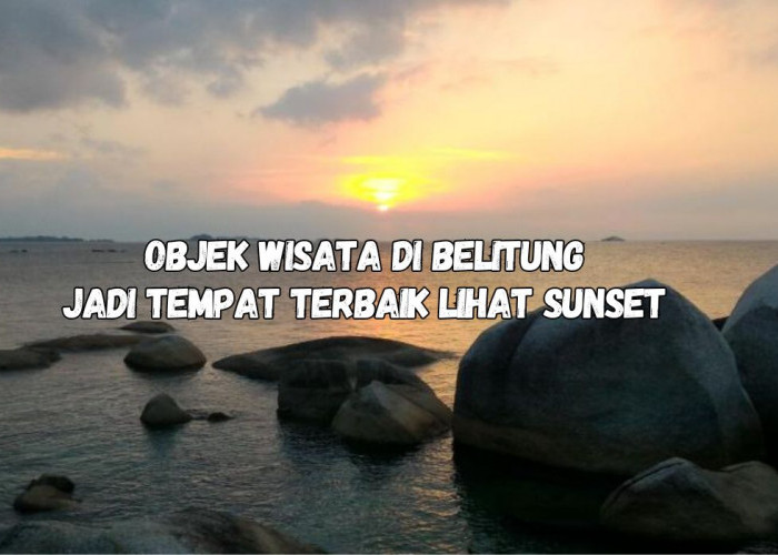 5 Objek Wisata di Belitung Jadi Tempat Terbaik Buat Liat Sunset, Romantis Banget!