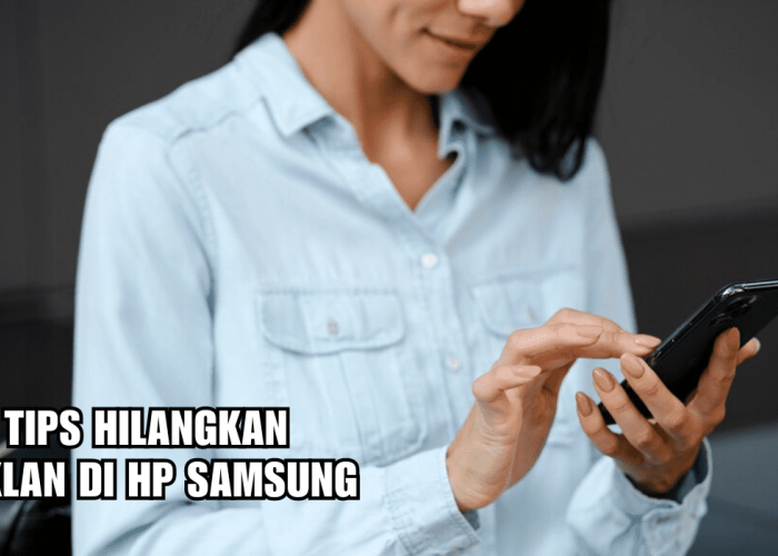 Mudah dan Ampuh! Begini 3 Tips Menghilangkan Iklan di HP Samsung, Tanpa Aplikasi Tambahan Lho
