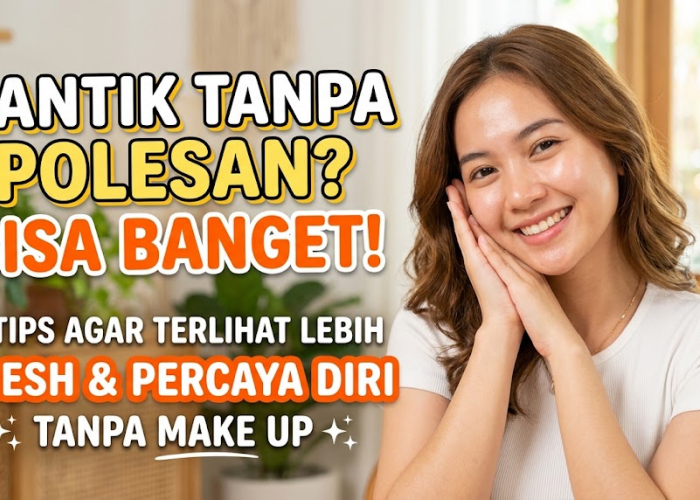 Cantik Tanpa Polesan? Bisa Banget! Ini 6 Tips Agar Terlihat Lebih Fresh dan Percaya Diri Tanpa Make Up